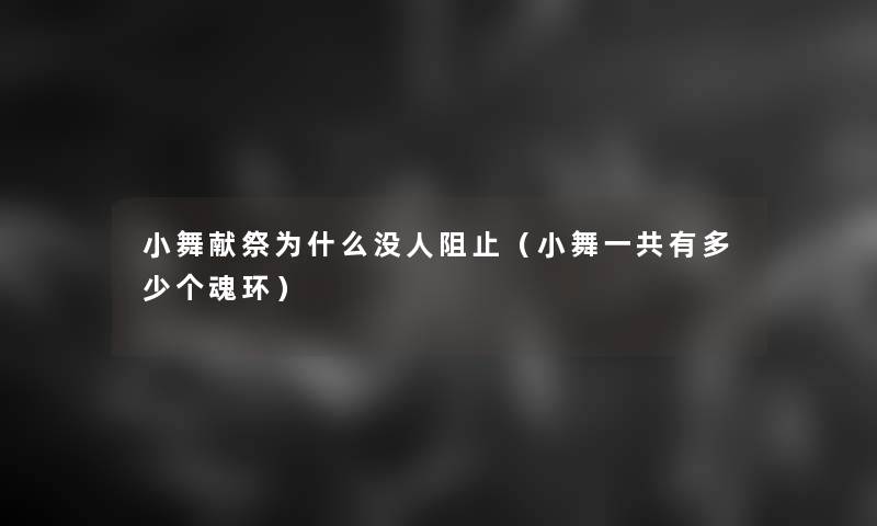 小舞献祭为什么没人阻止(小舞一共有多少个魂环) 小舞献祭为什么没人阻止(小舞一共有多少个魂环)