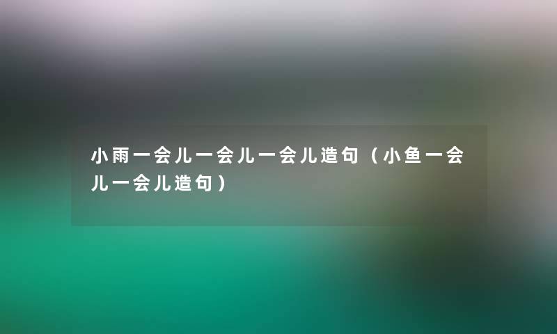 小雨一会儿一会儿一会儿造句(小鱼一会儿一会儿造句) 小雨一会儿一会儿一会儿造句(小鱼一会儿一会儿造句)