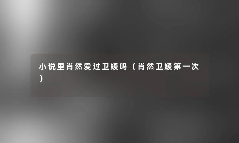 小说里肖然爱过卫媛吗(肖然卫媛第一次) 小说里肖然爱过卫媛吗(肖然卫媛第一次)