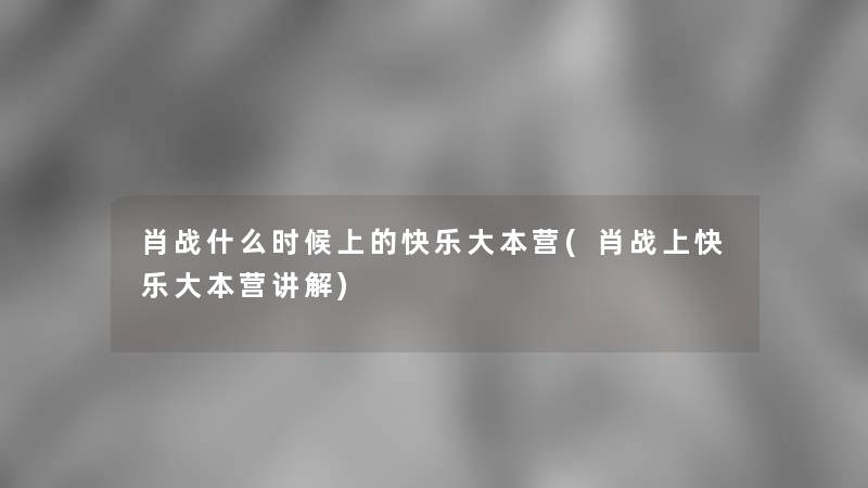 肖战什么时候上的快乐大本营(肖战上快乐大本营讲解) 肖战什么时候上的快乐大本营(肖战上快乐大本营讲解)