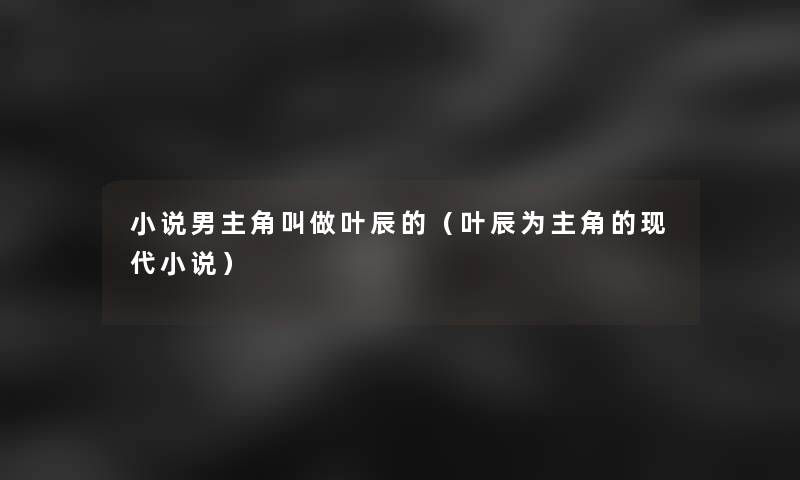 小说男主角叫做叶辰的(叶辰为主角的现代小说) 小说男主角叫做叶辰的(叶辰为主角的现代小说)