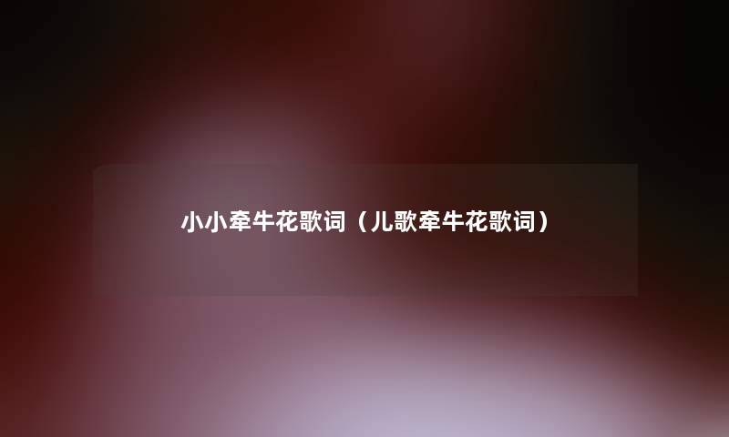 小小牵牛花歌词(儿歌牵牛花歌词) 小小牵牛花歌词(儿歌牵牛花歌词)