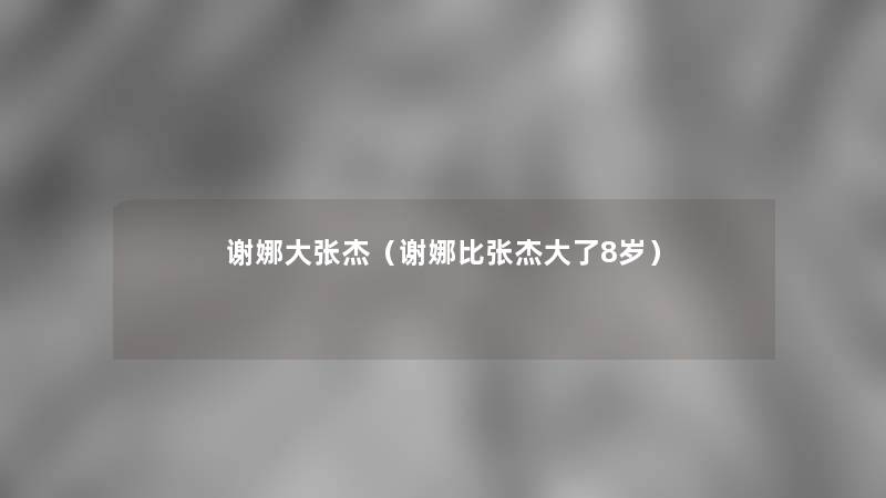 谢娜大张杰(谢娜比张杰大了8岁) 谢娜大张杰(谢娜比张杰大了8岁)