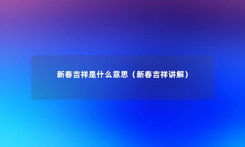 新春吉祥是什么意思(新春吉祥讲解) 新春吉祥是什么意思(新春吉祥讲解)