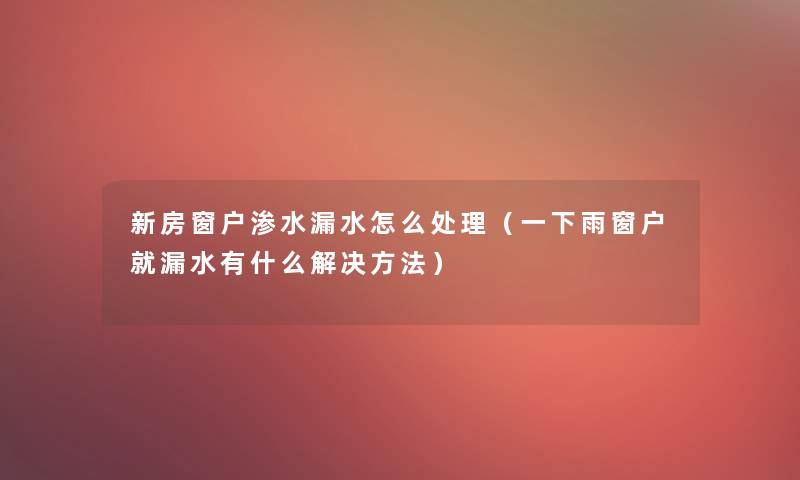 新房窗户渗水漏水怎么处理(一下雨窗户就漏水有什么解决方法) 新房窗户渗水漏水怎么处理(一下雨窗户就漏水有什么解决方法)