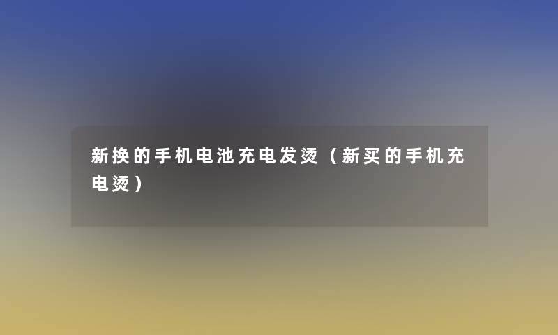 新换的手机电池充电发烫(新买的手机充电烫) 新换的手机电池充电发烫(新买的手机充电烫)