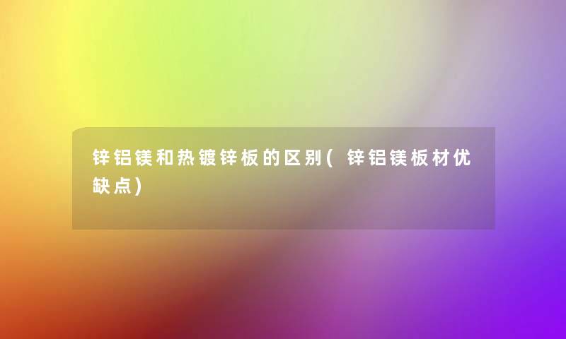 锌铝镁和热镀锌板的区别(锌铝镁板材优缺点) 锌铝镁和热镀锌板的区别(锌铝镁板材优缺点)