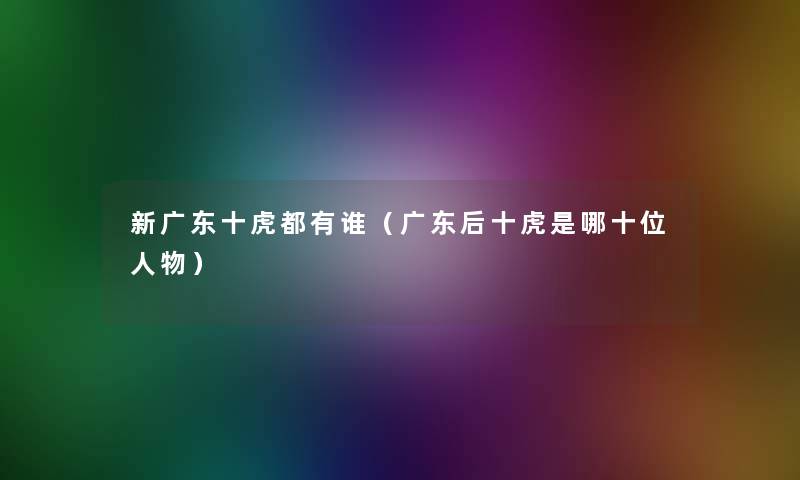 新广东十虎都有谁(广东后十虎是哪十位人物) 新广东十虎都有谁(广东后十虎是哪十位人物)