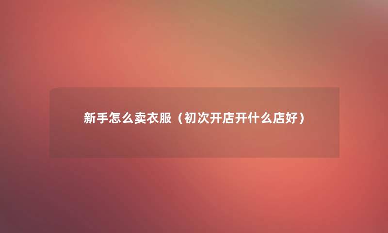 新手怎么卖衣服(初次开店开什么店好) 新手怎么卖衣服(初次开店开什么店好)