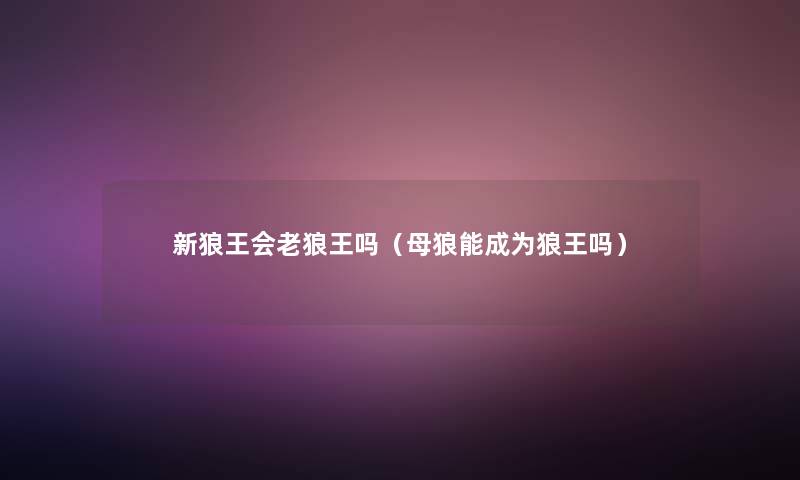 新狼王会老狼王吗(母狼能成为狼王吗) 新狼王会老狼王吗(母狼能成为狼王吗)