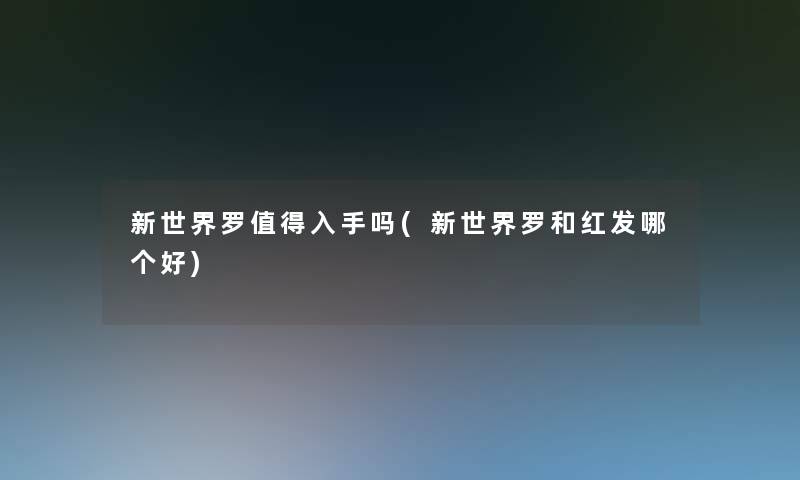 新世界罗入手吗(新世界罗和红发哪个好) 新世界罗入手吗(新世界罗和红发哪个好)