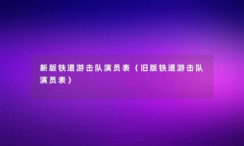 新版铁道游击队演员表(旧版铁道游击队演员表) 新版铁道游击队演员表(旧版铁道游击队演员表)