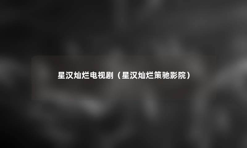 星汉灿烂电视剧(星汉灿烂策驰影院) 星汉灿烂电视剧(星汉灿烂策驰影院)
