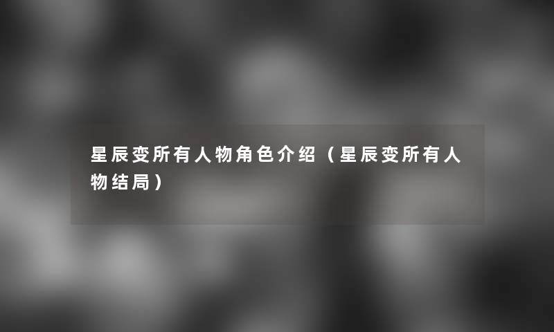 星辰变所有人物角色介绍(星辰变所有人物结局) 星辰变所有人物角色介绍(星辰变所有人物结局)