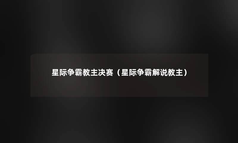 星际争霸教主决赛(星际争霸解说教主) 星际争霸教主决赛(星际争霸解说教主)