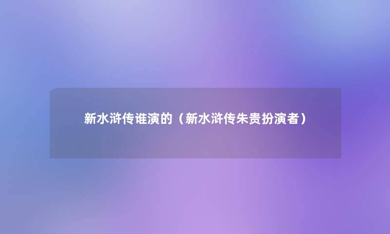 新水浒传谁演的(新水浒传朱贵扮演者) 新水浒传谁演的(新水浒传朱贵扮演者)