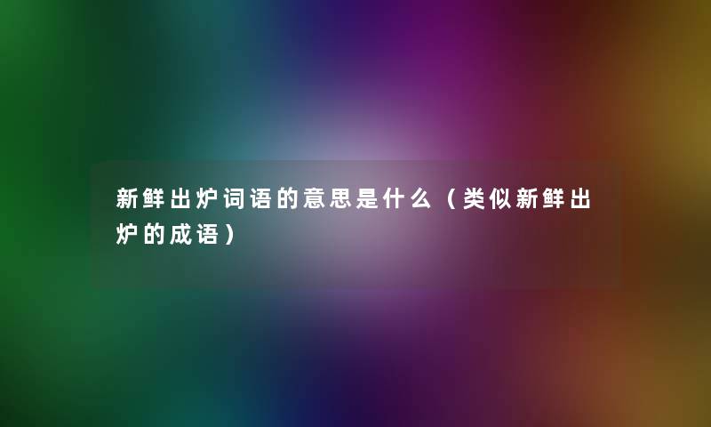 新鲜出炉词语的意思是什么(类似新鲜出炉的成语) 新鲜出炉词语的意思是什么(类似新鲜出炉的成语)