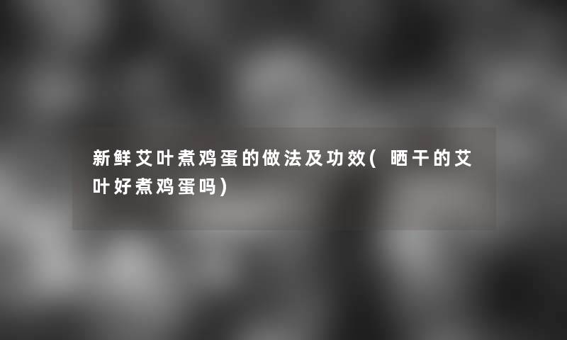 新鲜艾叶煮鸡蛋的做法及功效(晒干的艾叶好煮鸡蛋吗) 新鲜艾叶煮鸡蛋的做法及功效(晒干的艾叶好煮鸡蛋吗)