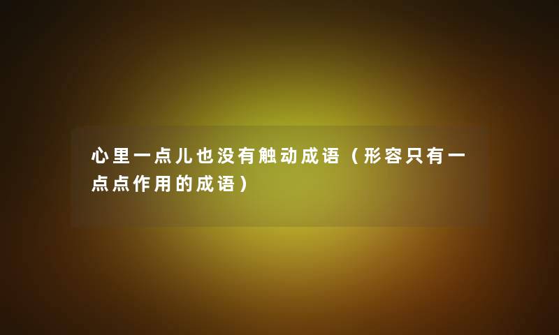 心里一点儿也没有触动成语(形容只有一点点作用的成语) 心里一点儿也没有触动成语(形容只有一点点作用的成语)