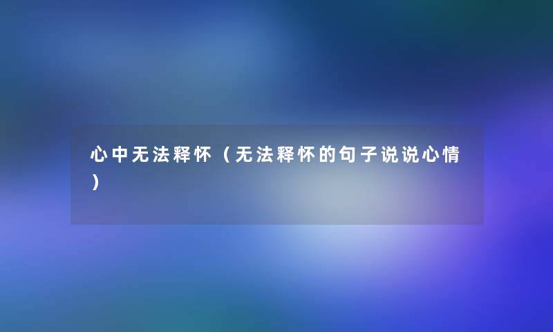 心中无法释怀（无法释怀的句子说说心情）