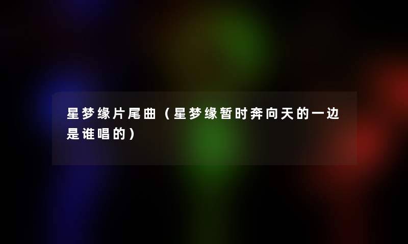 星梦缘片尾曲(星梦缘暂时奔向天的一边是谁唱的) 星梦缘片尾曲(星梦缘暂时奔向天的一边是谁唱的)