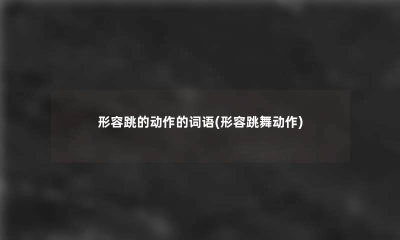 形容跳的动作的词语(形容跳舞动作) 形容跳的动作的词语(形容跳舞动作)