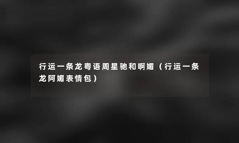 行运一条龙粤语周星驰和啊媚(行运一条龙阿媚表情包) 行运一条龙粤语周星驰和啊媚(行运一条龙阿媚表情包)