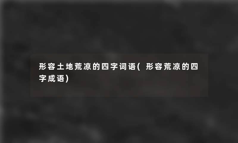 形容土地荒凉的四字词语(形容荒凉的四字成语) 形容土地荒凉的四字词语(形容荒凉的四字成语)