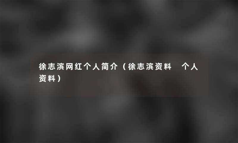 徐志滨网红个人简介(徐志滨资料 个人资料) 徐志滨网红个人简介(徐志滨资料 个人资料)