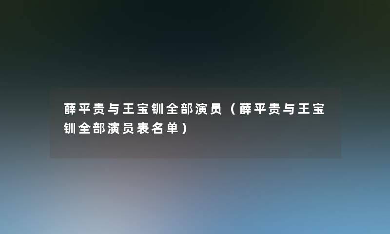薛平贵与王宝钏整理的演员(薛平贵与王宝钏整理的演员表名单) 薛平贵与王宝钏整理的演员(薛平贵与王宝钏整理的演员表名单)