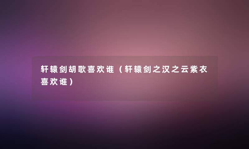 轩辕剑胡歌喜欢谁(轩辕剑之汉之云紫衣喜欢谁) 轩辕剑胡歌喜欢谁(轩辕剑之汉之云紫衣喜欢谁)