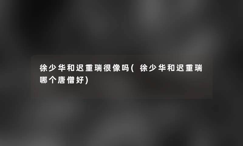 徐少华和迟重瑞很像吗(徐少华和迟重瑞哪个唐僧好) 徐少华和迟重瑞很像吗(徐少华和迟重瑞哪个唐僧好)