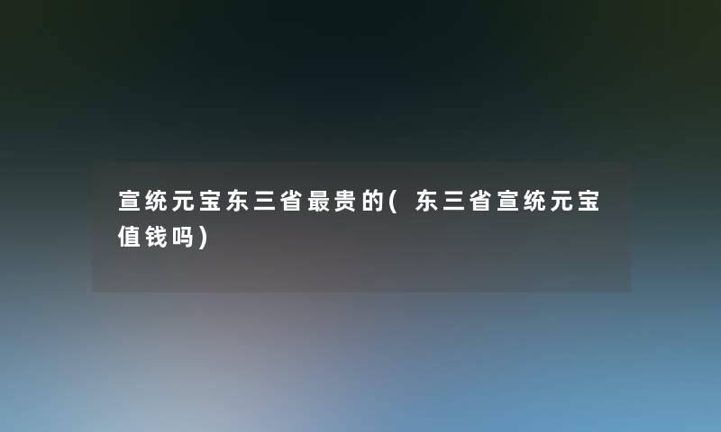 宣统元宝东三省贵的(东三省宣统元宝值钱吗) 宣统元宝东三省贵的(东三省宣统元宝值钱吗)