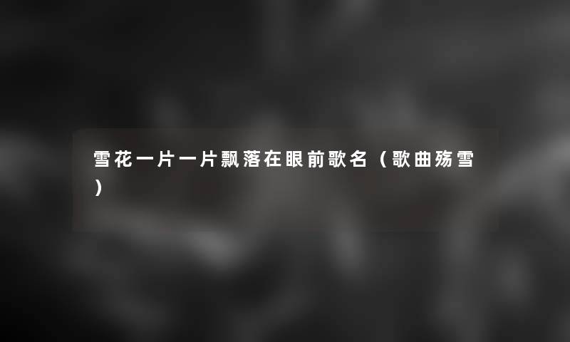 雪花一片一片飘落在眼前歌名(歌曲殇雪) 雪花一片一片飘落在眼前歌名(歌曲殇雪)