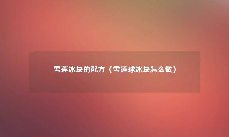 雪莲冰块的配方(雪莲球冰块怎么做) 雪莲冰块的配方(雪莲球冰块怎么做)