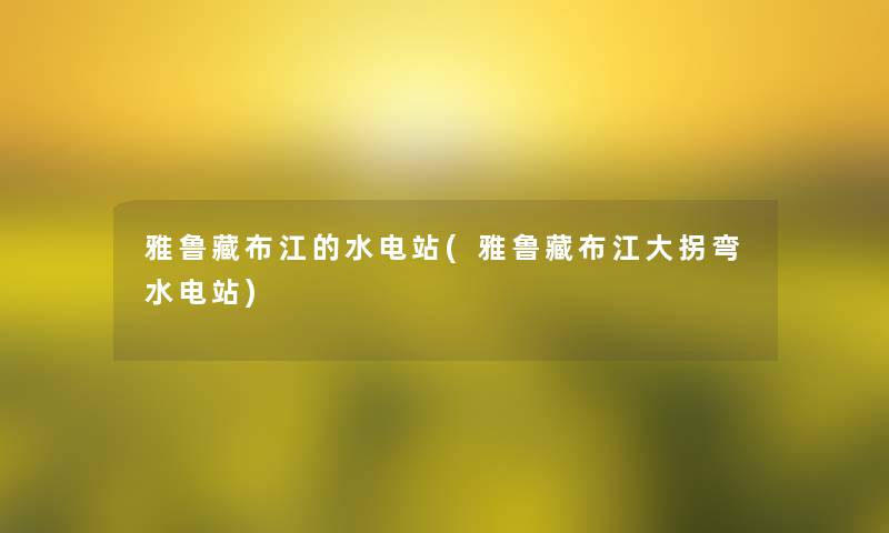 雅鲁藏布江的水电站(雅鲁藏布江大拐弯水电站) 雅鲁藏布江的水电站(雅鲁藏布江大拐弯水电站)