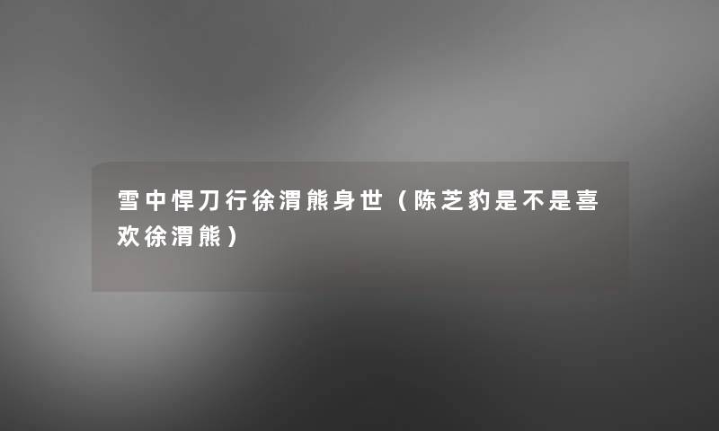雪中悍刀行徐渭熊身世(陈芝豹是不是喜欢徐渭熊) 雪中悍刀行徐渭熊身世(陈芝豹是不是喜欢徐渭熊)