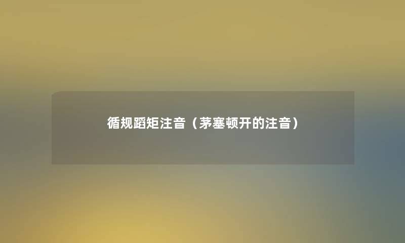 循规蹈矩注音(茅塞顿开的注音) 循规蹈矩注音(茅塞顿开的注音)