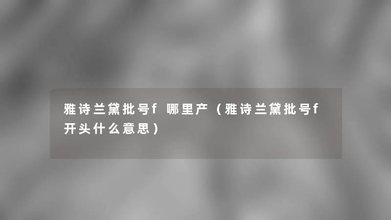 雅诗兰黛批号f哪里产(雅诗兰黛批号f开头什么意思) 雅诗兰黛批号f哪里产(雅诗兰黛批号f开头什么意思)