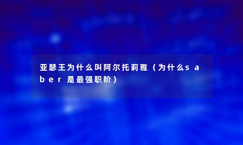 亚瑟王为什么叫阿尔托莉雅(为什么saber是强职阶) 亚瑟王为什么叫阿尔托莉雅(为什么saber是强职阶)