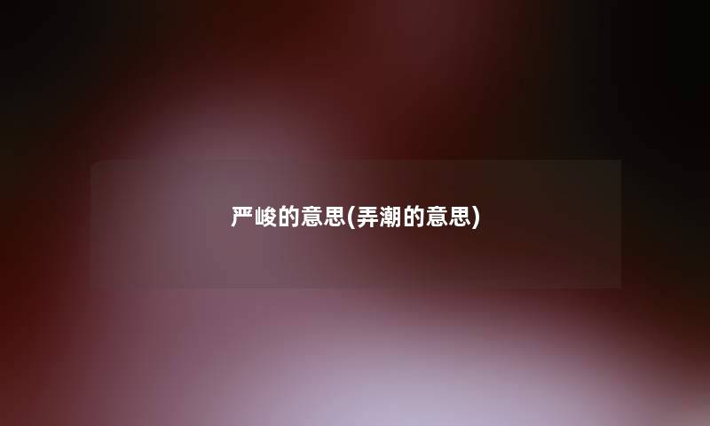严峻的意思(弄潮的意思) 严峻的意思(弄潮的意思)