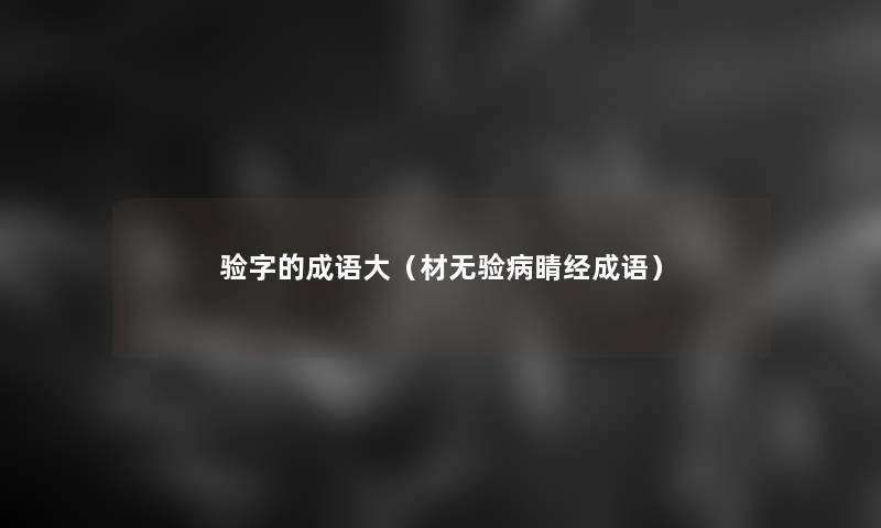验字的成语大(材无验病睛经成语) 验字的成语大(材无验病睛经成语)