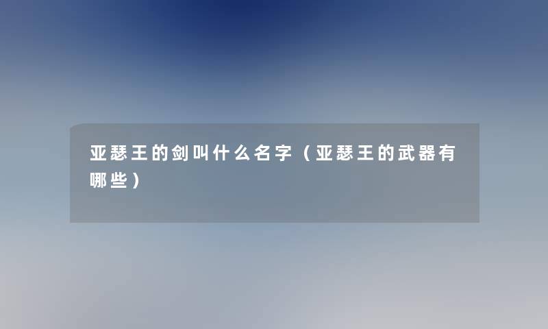 亚瑟王的剑叫什么名字(亚瑟王的武器有哪些) 亚瑟王的剑叫什么名字(亚瑟王的武器有哪些)