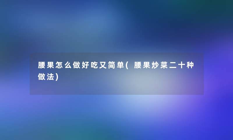 腰果怎么做好吃又简单(腰果炒菜二十种做法) 腰果怎么做好吃又简单(腰果炒菜二十种做法)