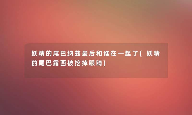 妖精的尾巴纳兹这里要说和谁在一起了(妖精的尾巴露西被挖掉眼睛) 妖精的尾巴纳兹这里要说和谁在一起了(妖精的尾巴露西被挖掉眼睛)