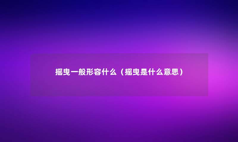 摇曳一般形容什么(摇曳是什么意思) 摇曳一般形容什么(摇曳是什么意思)