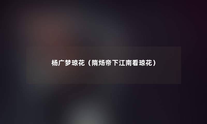 杨广梦琼花(隋炀帝下江南看琼花) 杨广梦琼花(隋炀帝下江南看琼花)