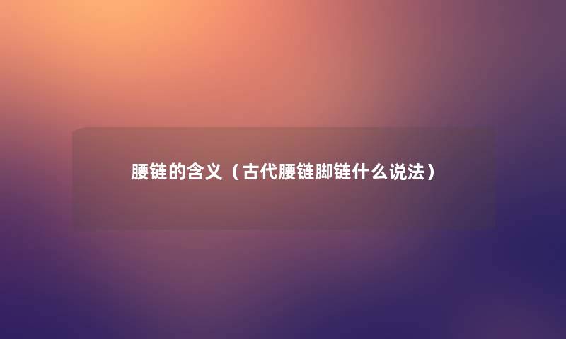 腰链的含义(古代腰链脚链什么说法) 腰链的含义(古代腰链脚链什么说法)