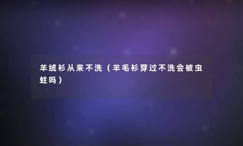 羊绒衫从来不洗(羊毛衫穿过不洗会被虫蛀吗) 羊绒衫从来不洗(羊毛衫穿过不洗会被虫蛀吗)