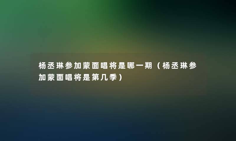 杨丞琳参加蒙面唱将是哪一期(杨丞琳参加蒙面唱将是第几季) 杨丞琳参加蒙面唱将是哪一期(杨丞琳参加蒙面唱将是第几季)